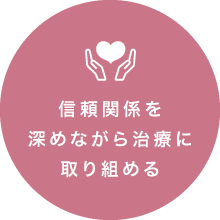 信頼関係を深めながら治療に取り組める